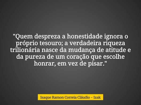 "Quem despreza a honestidade ignora o próprio tesouro; a verdadeira riqueza trilionária nasce da mudança de atitude e da pureza de um coração que escolhe h... Frase de Isaque Ramon Correia Cláudio - Izak.