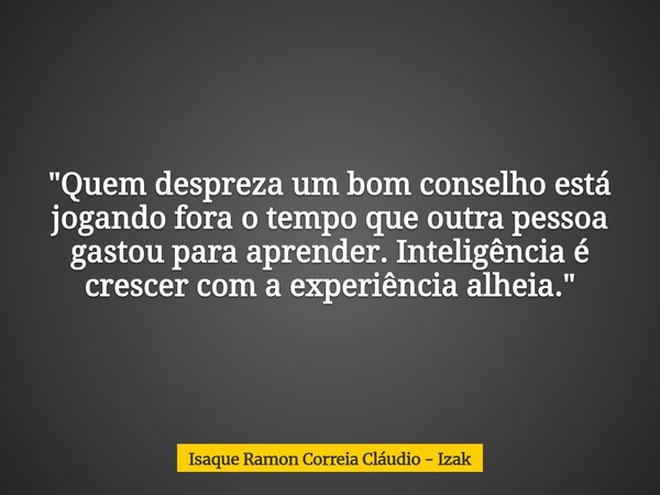 "Quem despreza um bom conselho está jogando fora o tempo que outra pessoa gastou para aprender. Inteligência é crescer com a experiência alheia."... Frase de Isaque Ramon Correia Cláudio - Izak.