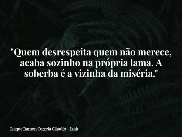 "Quem desrespeita quem não merece, acaba sozinho na própria lama. A soberba é a vizinha da miséria."... Frase de Isaque Ramon Correia Cláudio - Izak.
