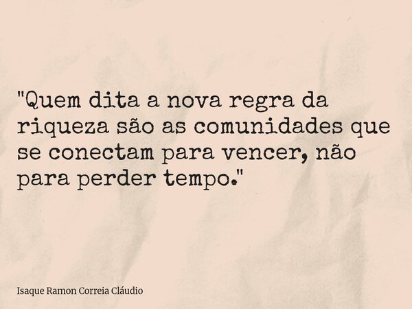 "Quem dita a nova regra da riqueza são as comunidades que se conectam para vencer, não para perder tempo."... Frase de Isaque Ramon Correia Cláudio.