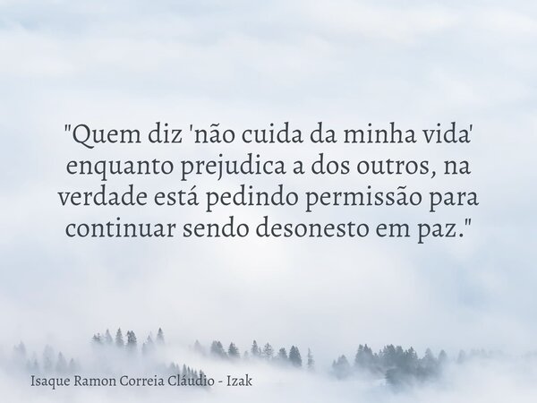 "Quem diz 'não cuida da minha vida' enquanto prejudica a dos outros, na verdade está pedindo permissão para continuar sendo desonesto em paz."... Frase de Isaque Ramon Correia Cláudio - Izak.