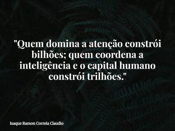 "Quem domina a atenção constrói bilhões; quem coordena a inteligência e o capital humano constrói trilhões."... Frase de Isaque Ramon Correia Claudio.