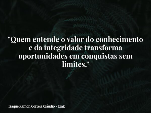 "Quem entende o valor do conhecimento e da integridade transforma oportunidades em conquistas sem limites."... Frase de Isaque Ramon Correia Cláudio - Izak.
