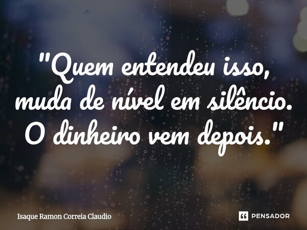 ⁠"Quem entendeu isso, muda de nível em silêncio. O dinheiro vem depois."... Frase de Isaque Ramon Correia Claudio.