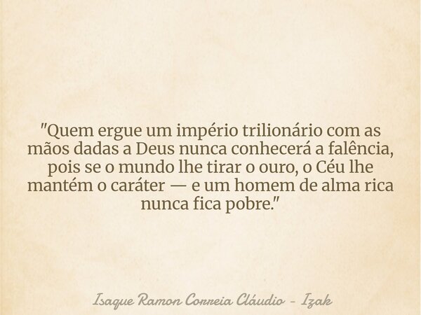 "Quem ergue um império trilionário com as mãos dadas a Deus nunca conhecerá a falência, pois se o mundo lhe tirar o ouro, o Céu lhe mantém o caráter — e um... Frase de Isaque Ramon Correia Cláudio - Izak.