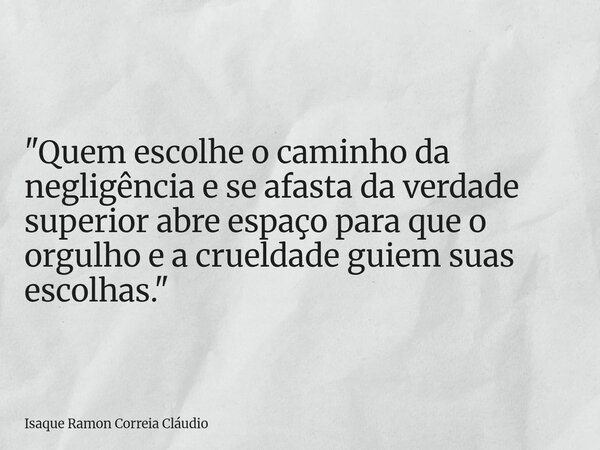"Quem escolhe o caminho da negligência e se afasta da verdade superior abre espaço para que o orgulho e a crueldade guiem suas escolhas."... Frase de Isaque Ramon Correia Cláudio.