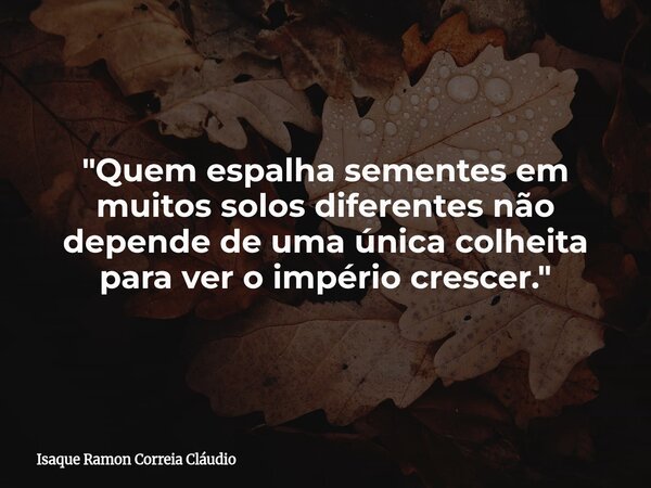 "Quem espalha sementes em muitos solos diferentes não depende de uma única colheita para ver o império crescer."... Frase de Isaque Ramon Correia Cláudio.