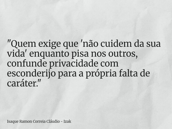 "Quem exige que 'não cuidem da sua vida' enquanto pisa nos outros, confunde privacidade com esconderijo para a própria falta de caráter."... Frase de Isaque Ramon Correia Cláudio - Izak.