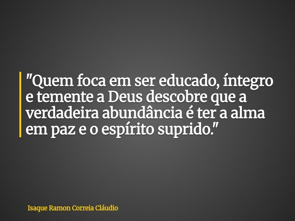 "Quem foca em ser educado, íntegro e temente a Deus descobre que a verdadeira abundância é ter a alma em paz e o espírito suprido."... Frase de Isaque Ramon Correia Cláudio.