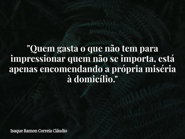"Quem gasta o que não tem para impressionar quem não se importa, está apenas encomendando a própria miséria à domicílio."... Frase de Isaque Ramon Correia Cláudio.