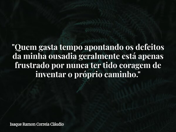 "Quem gasta tempo apontando os defeitos da minha ousadia geralmente está apenas frustrado por nunca ter tido coragem de inventar o próprio caminho."... Frase de Isaque Ramon Correia Cláudio.