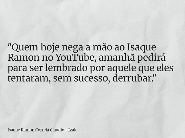 "Quem hoje nega a mão ao Isaque Ramon no YouTube, amanhã pedirá para ser lembrado por aquele que eles tentaram, sem sucesso, derrubar."... Frase de Isaque Ramon Correia Cláudio - Izak.