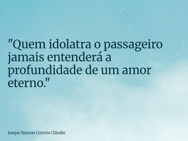 "Quem idolatra o passageiro jamais entenderá a profundidade de um amor eterno."... Frase de Isaque Ramon Correia Cláudio.