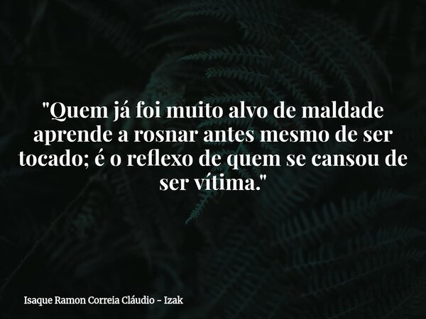 "Quem já foi muito alvo de maldade aprende a rosnar antes mesmo de ser tocado; é o reflexo de quem se cansou de ser vítima."... Frase de Isaque Ramon Correia Cláudio - Izak.