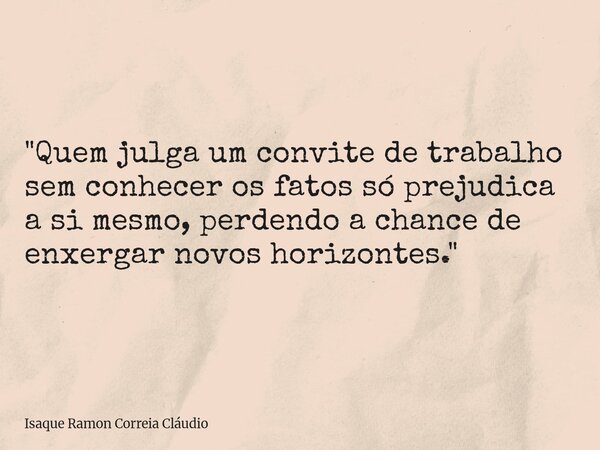 "Quem julga um convite de trabalho sem conhecer os fatos só prejudica a si mesmo, perdendo a chance de enxergar novos horizontes."... Frase de Isaque Ramon Correia Cláudio.