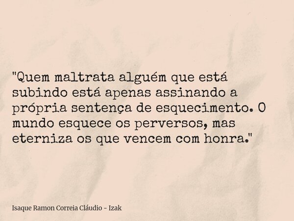 "Quem maltrata alguém que está subindo está apenas assinando a própria sentença de esquecimento. O mundo esquece os perversos, mas eterniza os que vencem c... Frase de Isaque Ramon Correia Cláudio - Izak.