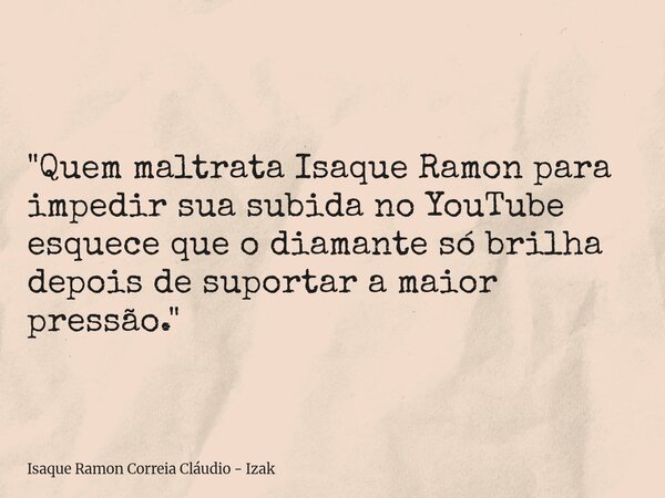 "Quem maltrata Isaque Ramon para impedir sua subida no YouTube esquece que o diamante só brilha depois de suportar a maior pressão."... Frase de Isaque Ramon Correia Cláudio - Izak.