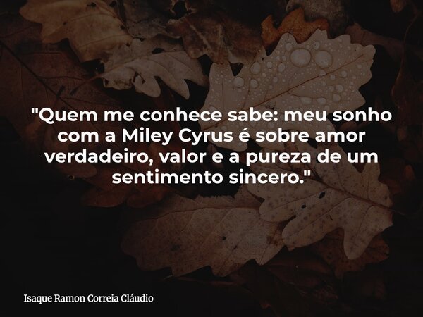 "Quem me conhece sabe: meu sonho com a Miley Cyrus é sobre amor verdadeiro, valor e a pureza de um sentimento sincero."... Frase de Isaque Ramon Correia Cláudio.