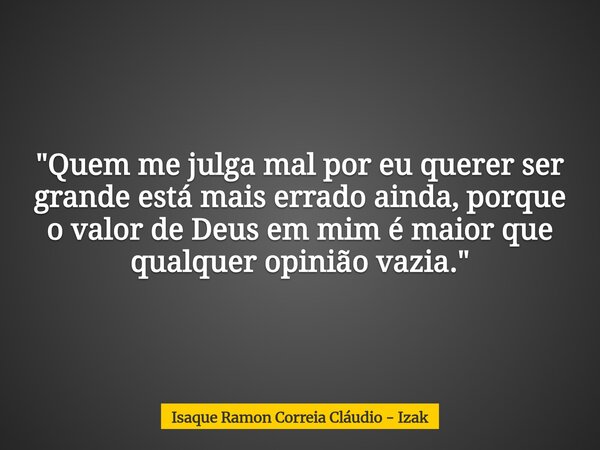 "Quem me julga mal por eu querer ser grande está mais errado ainda, porque o valor de Deus em mim é maior que qualquer opinião vazia."... Frase de Isaque Ramon Correia Cláudio - Izak.