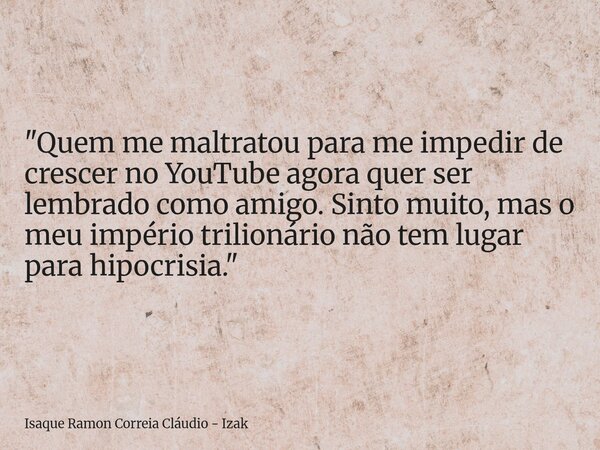 "Quem me maltratou para me impedir de crescer no YouTube agora quer ser lembrado como amigo. Sinto muito, mas o meu império trilionário não tem lugar para ... Frase de Isaque Ramon Correia Cláudio - Izak.