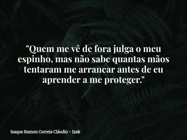 "Quem me vê de fora julga o meu espinho, mas não sabe quantas mãos tentaram me arrancar antes de eu aprender a me proteger."... Frase de Isaque Ramon Correia Cláudio - Izak.
