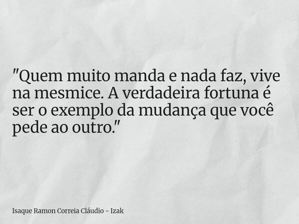 "Quem muito manda e nada faz, vive na mesmice. A verdadeira fortuna é ser o exemplo da mudança que você pede ao outro."... Frase de Isaque Ramon Correia Cláudio - Izak.