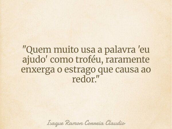 "Quem muito usa a palavra 'eu ajudo' como troféu, raramente enxerga o estrago que causa ao redor."... Frase de Isaque Ramon Correia Claudio.