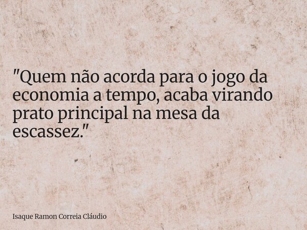 "Quem não acorda para o jogo da economia a tempo, acaba virando prato principal na mesa da escassez."... Frase de Isaque Ramon Correia Cláudio.