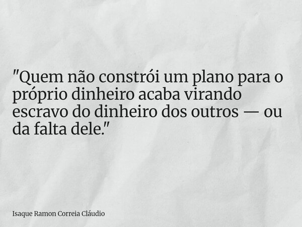 "Quem não constrói um plano para o próprio dinheiro acaba virando escravo do dinheiro dos outros — ou da falta dele."... Frase de Isaque Ramon Correia Cláudio.