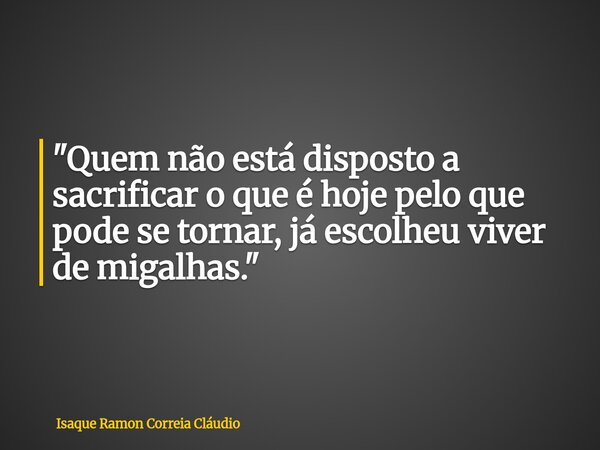 "Quem não está disposto a sacrificar o que é hoje pelo que pode se tornar, já escolheu viver de migalhas."... Frase de Isaque Ramon Correia Cláudio.