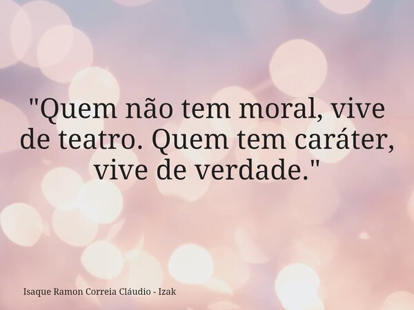"Quem não tem moral, vive de teatro. Quem tem caráter, vive de verdade."... Frase de Isaque Ramon Correia Cláudio - Izak.