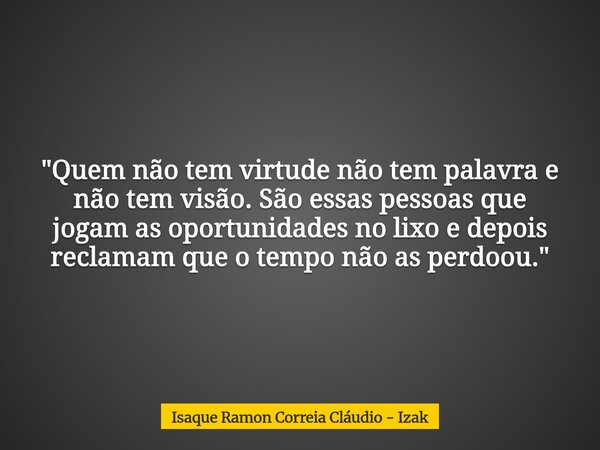 "Quem não tem virtude não tem palavra e não tem visão. São essas pessoas que jogam as oportunidades no lixo e depois reclamam que o tempo não as perdoou.&q... Frase de Isaque Ramon Correia Cláudio - Izak.