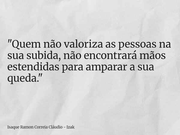 "Quem não valoriza as pessoas na sua subida, não encontrará mãos estendidas para amparar a sua queda."... Frase de Isaque Ramon Correia Cláudio - Izak.