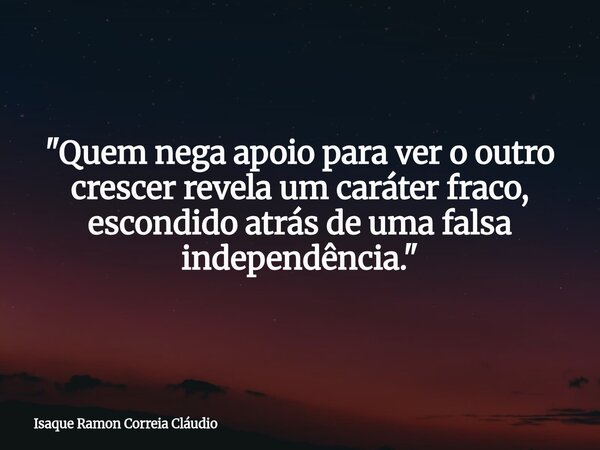 "Quem nega apoio para ver o outro crescer revela um caráter fraco, escondido atrás de uma falsa independência."... Frase de Isaque Ramon Correia Cláudio.