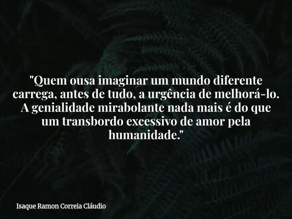 "Quem ousa imaginar um mundo diferente carrega, antes de tudo, a urgência de melhorá-lo. A genialidade mirabolante nada mais é do que um transbordo excessi... Frase de Isaque Ramon Correia Cláudio.