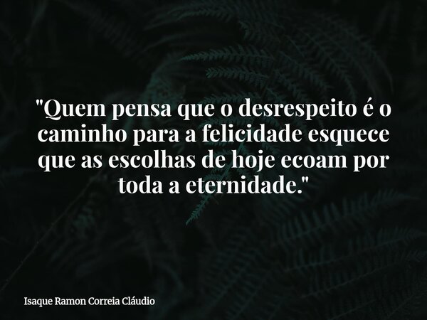 "Quem pensa que o desrespeito é o caminho para a felicidade esquece que as escolhas de hoje ecoam por toda a eternidade."... Frase de Isaque Ramon Correia Cláudio.