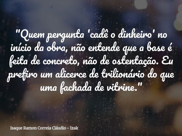 "Quem pergunta 'cadê o dinheiro' no início da obra, não entende que a base é feita de concreto, não de ostentação. Eu prefiro um alicerce de trilionário do... Frase de Isaque Ramon Correia Cláudio - Izak.