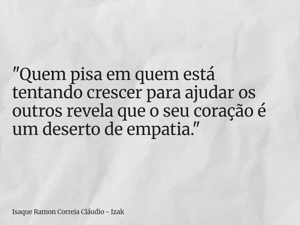 "Quem pisa em quem está tentando crescer para ajudar os outros revela que o seu coração é um deserto de empatia."... Frase de Isaque Ramon Correia Cláudio - Izak.