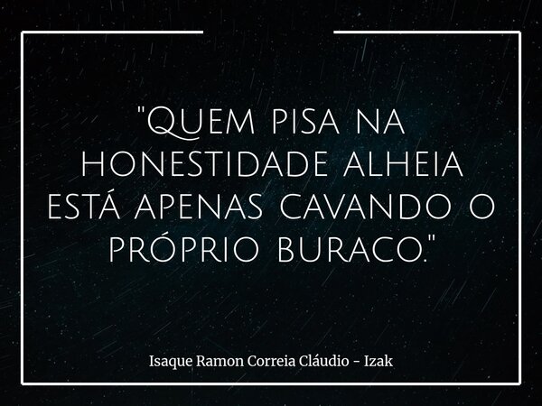 "Quem pisa na honestidade alheia está apenas cavando o próprio buraco."... Frase de Isaque Ramon Correia Cláudio - Izak.