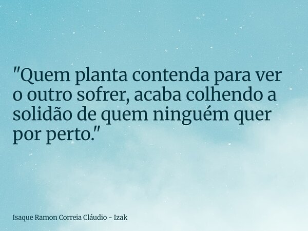 "Quem planta contenda para ver o outro sofrer, acaba colhendo a solidão de quem ninguém quer por perto."... Frase de Isaque Ramon Correia Cláudio - Izak.