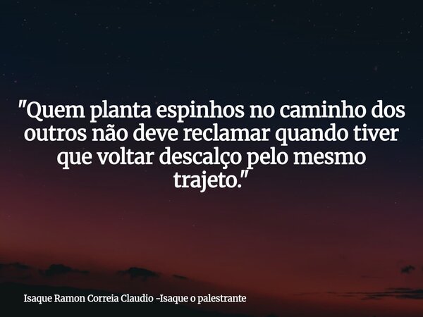 "Quem planta espinhos no caminho dos outros não deve reclamar quando tiver que voltar descalço pelo mesmo trajeto."... Frase de Isaque Ramon Correia Claudio -Isaque o palestrante.