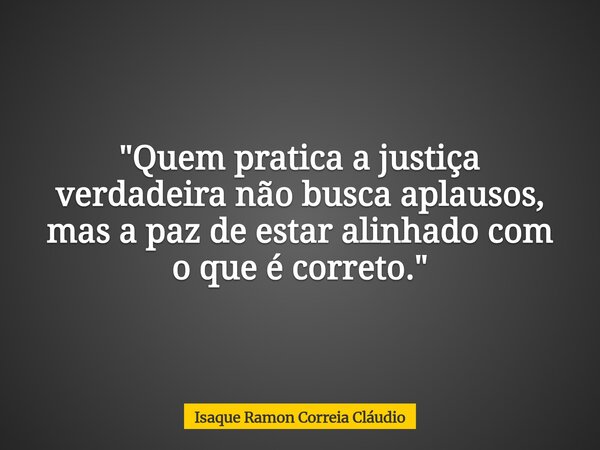 "Quem pratica a justiça verdadeira não busca aplausos, mas a paz de estar alinhado com o que é correto."... Frase de Isaque Ramon Correia Cláudio.