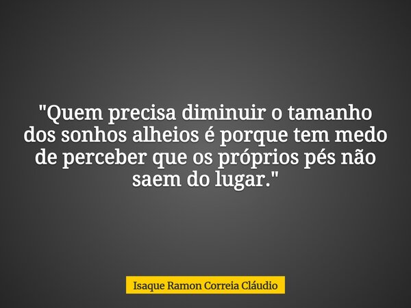 "Quem precisa diminuir o tamanho dos sonhos alheios é porque tem medo de perceber que os próprios pés não saem do lugar."... Frase de Isaque Ramon Correia Cláudio.