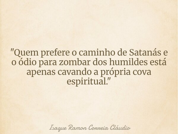 "Quem prefere o caminho de Satanás e o ódio para zombar dos humildes está apenas cavando a própria cova espiritual."... Frase de Isaque Ramon Correia Cláudio.