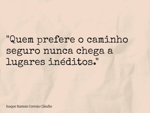 "Quem prefere o caminho seguro nunca chega a lugares inéditos."... Frase de Isaque Ramon Correia Cláudio.
