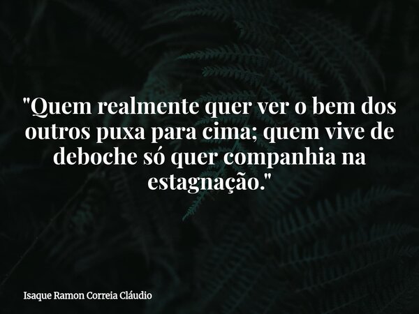 "Quem realmente quer ver o bem dos outros puxa para cima; quem vive de deboche só quer companhia na estagnação."... Frase de Isaque Ramon Correia Cláudio.