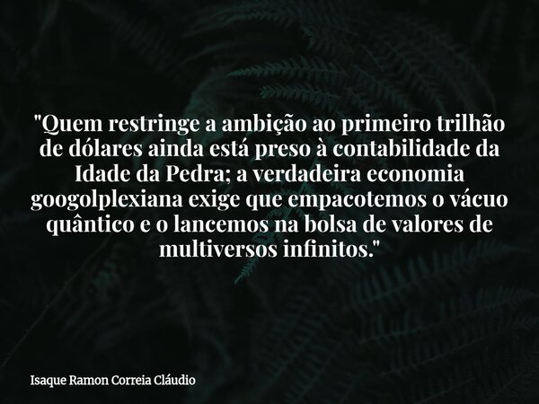 "Quem restringe a ambição ao primeiro trilhão de dólares ainda está preso à contabilidade da Idade da Pedra; a verdadeira economia googolplexiana exige que... Frase de Isaque Ramon Correia Cláudio.