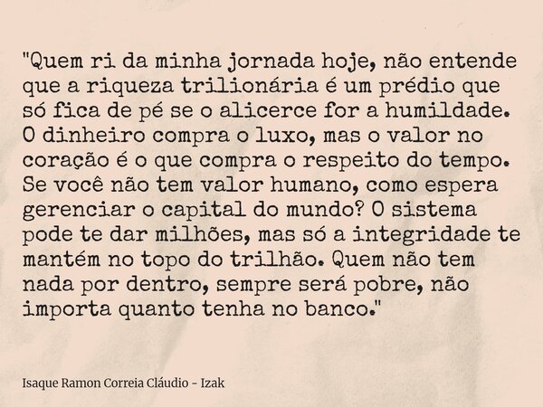 "Quem ri da minha jornada hoje, não entende que a riqueza trilionária é um prédio que só fica de pé se o alicerce for a humildade. O dinheiro compra o luxo... Frase de Isaque Ramon Correia Cláudio - Izak.