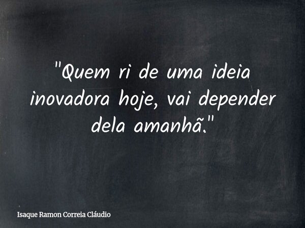 "Quem ri de uma ideia inovadora hoje, vai depender dela amanhã."... Frase de Isaque Ramon Correia Cláudio.