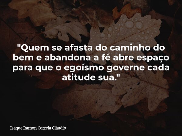 "Quem se afasta do caminho do bem e abandona a fé abre espaço para que o egoísmo governe cada atitude sua."... Frase de Isaque Ramon Correia Cláudio.